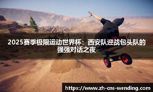 2025赛季极限运动世界杯：西安队迎战包头队的强强对话之夜
