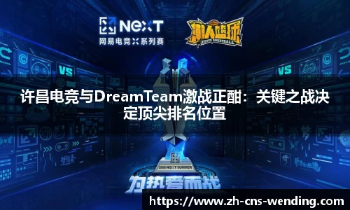 许昌电竞与DreamTeam激战正酣：关键之战决定顶尖排名位置