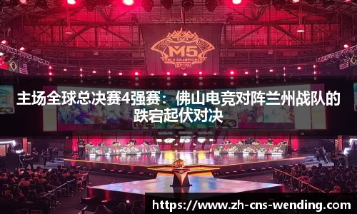 主场全球总决赛4强赛：佛山电竞对阵兰州战队的跌宕起伏对决