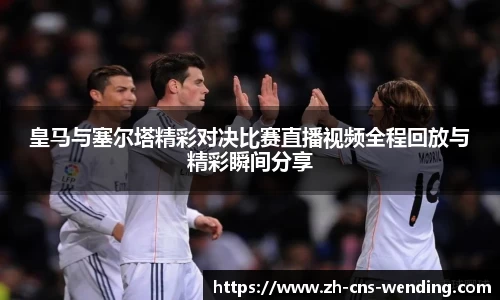 皇马与塞尔塔精彩对决比赛直播视频全程回放与精彩瞬间分享