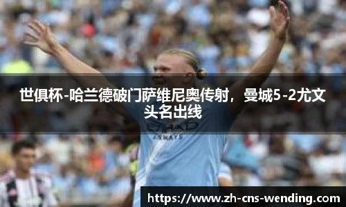 世俱杯-哈兰德破门萨维尼奥传射，曼城5-2尤文头名出线